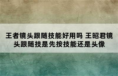 王者镜头跟随技能好用吗 王昭君镜头跟随技是先按技能还是头像